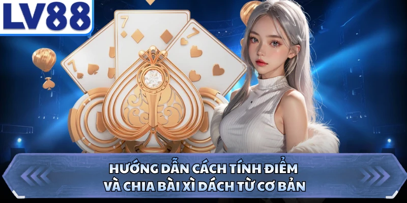 Hướng dẫn cách tính điểm và chia bài xì dách từ cơ bản